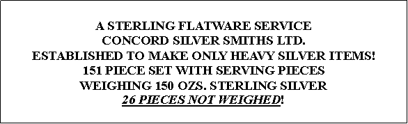 Text Box: A STERLING FLATWARE SERVICECONCORD SILVER SMITHS LTD.ESTABLISHED TO MAKE ONLY HEAVY SILVER ITEMS!151 PIECE SET WITH SERVING PIECESWEIGHING 150 OZS. STERLING SILVER26 PIECES NOT WEIGHED!