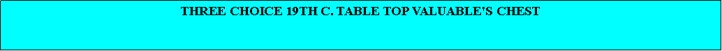 Text Box: THREE CHOICE 19TH C. TABLE TOP VALUABLE'S CHEST 