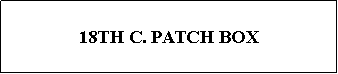 Text Box: 18TH C. PATCH BOX
