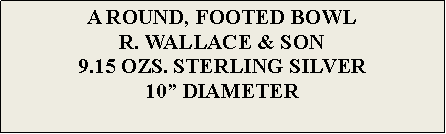 Text Box: A ROUND, FOOTED BOWLR. WALLACE & SON9.15 OZS. STERLING SILVER10 DIAMETER 