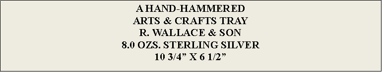 Text Box: A HAND-HAMMERED ARTS & CRAFTS TRAYR. WALLACE & SON8.0 OZS. STERLING SILVER10 3/4” X 6 1/2” 