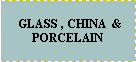 Text Box:   GLASS , CHINA  & PORCELAIN 