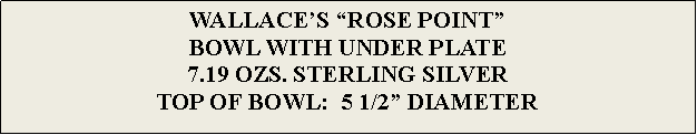 Text Box: WALLACES ROSE POINTBOWL WITH UNDER PLATE7.19 OZS. STERLING SILVER TOP OF BOWL:  5 1/2 DIAMETER