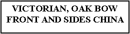 Text Box: VICTORIAN, OAK BOW FRONT AND SIDES CHINA 