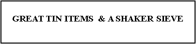 Text Box: GREAT TIN ITEMS  & A SHAKER SIEVE 