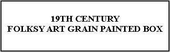 Text Box: 19TH CENTURY FOLKSY ART GRAIN PAINTED BOX