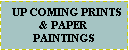 Text Box:   UP COMING PRINTS & PAPERPAINTINGS