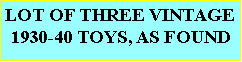 Text Box: LOT OF THREE VINTAGE 1930-40 TOYS, AS FOUND