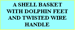 Text Box: A SHELL BASKETWITH DOLPHIN FEET AND TWISTED WIRE HANDLE 