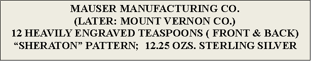 Text Box: MAUSER MANUFACTURING CO. (LATER: MOUNT VERNON CO.)12 HEAVILY ENGRAVED TEASPOONS ( FRONT & BACK)“SHERATON” PATTERN;  12.25 OZS. STERLING SILVER