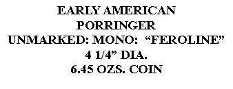 Text Box: EARLY AMERICANPORRINGERUNMARKED: MONO:  FEROLINE4 1/4 DIA.6.45 OZS. COIN