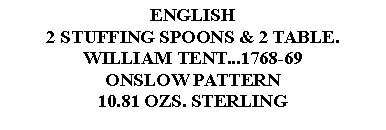 Text Box: ENGLISH2 STUFFING SPOONS & 2 TABLE.WILLIAM TENT...1768-69ONSLOW PATTERN10.81 OZS. STERLING 