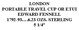 Text Box: LONDONPORTABLE TRAVEL CUP OR ETUIEDWARD FENNELL1792-93.6.23 OZS. STERLING 5 1/4