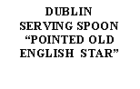 Text Box: DUBLINSERVING SPOONPOINTED OLD ENGLISH  STAR 