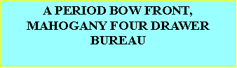 Text Box: A PERIOD BOW FRONT, MAHOGANY FOUR DRAWER BUREAU  