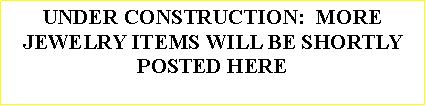 Text Box: UNDER CONSTRUCTION:  MORE JEWELRY ITEMS WILL BE SHORTLY POSTED HERE