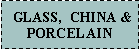 Text Box:   GLASS,  CHINA &PORCELAIN 