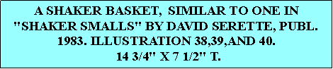 Text Box: A SHAKER BASKET,  SIMILAR TO ONE IN "SHAKER SMALLS" BY DAVID SERETTE, PUBL. 1983. ILLUSTRATION 38,39,AND 40. 14 3/4" X 7 1/2" T.